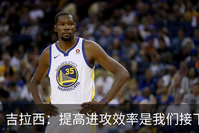 吉拉西：提高进攻效率是我们接下来的目标